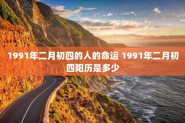 1991年二月初四的人的命运 1991年二月初四阳历是多少