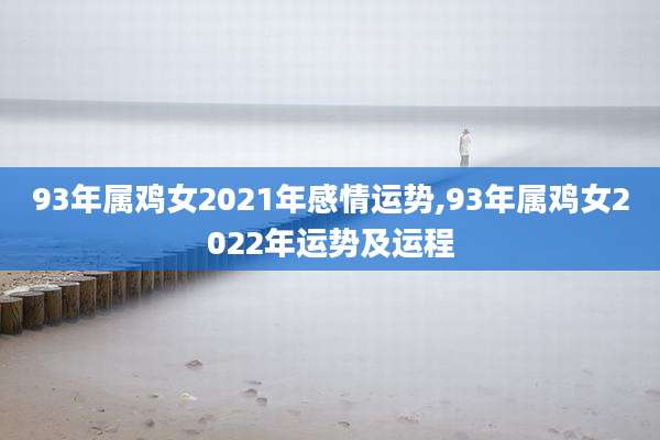 93年属鸡女2021年感情运势,93年属鸡女2022年运势及运程
