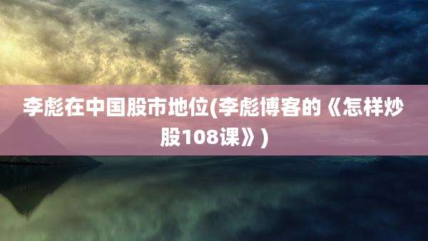 李彪在中国股市地位(李彪博客的《怎样炒股108课》)