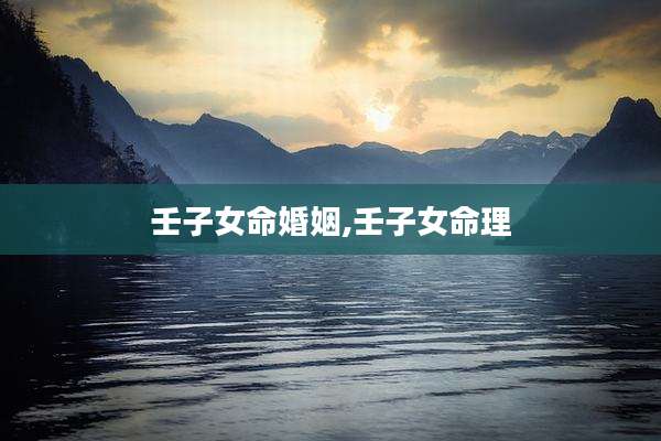 壬子女命婚姻,壬子女命理