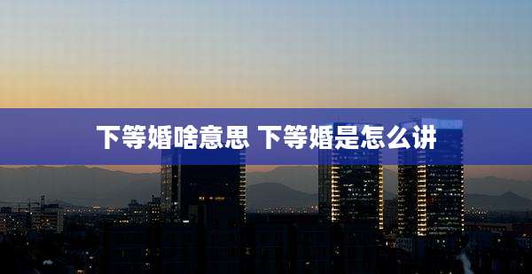 下等婚啥意思 下等婚是怎么讲