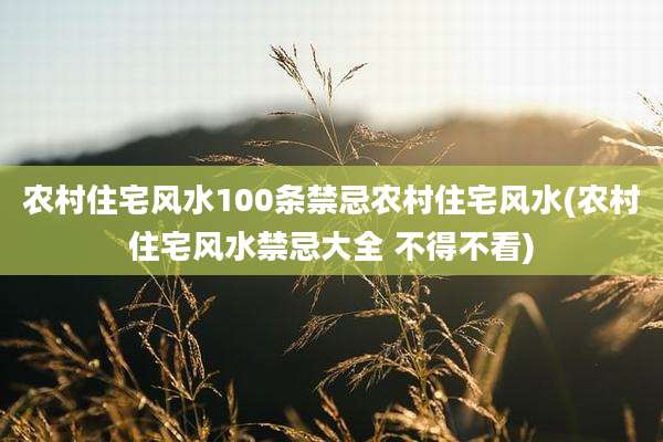 农村住宅风水100条禁忌农村住宅风水(农村住宅风水禁忌大全 不得不看)