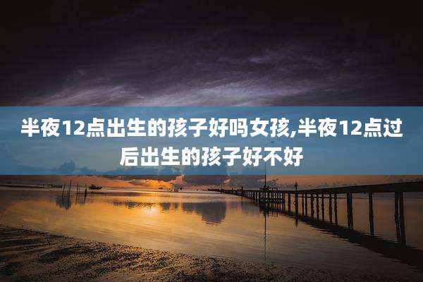 半夜12点出生的孩子好吗女孩,半夜12点过后出生的孩子好不好