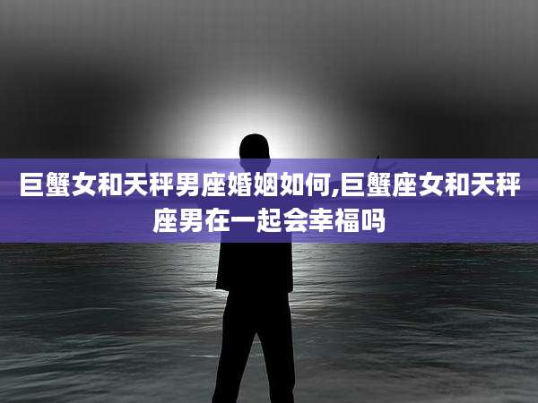 巨蟹女和天秤男座婚姻如何,巨蟹座女和天秤座男在一起会幸福吗