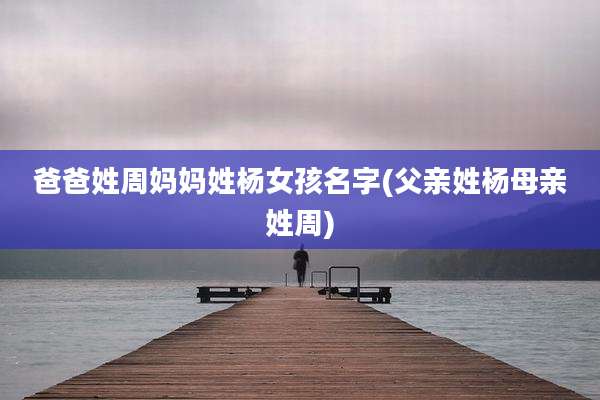 爸爸姓周妈妈姓杨女孩名字(父亲姓杨母亲姓周)