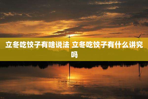立冬吃饺子有啥说法 立冬吃饺子有什么讲究吗