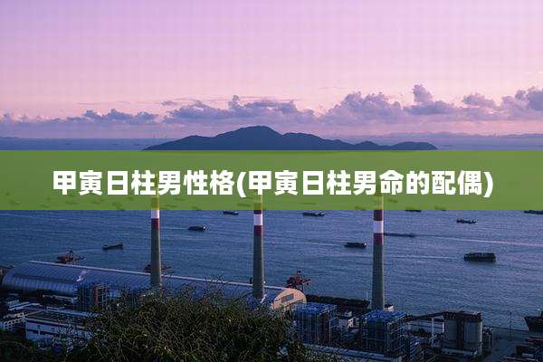 甲寅日柱男性格(甲寅日柱男命的配偶)