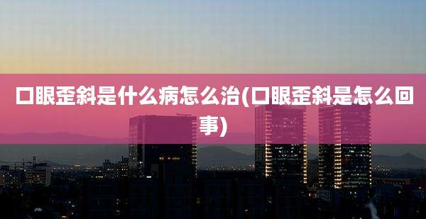 口眼歪斜是什么病怎么治(口眼歪斜是怎么回事)