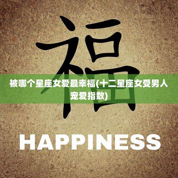 被哪个星座女爱最幸福(十二星座女受男人宠爱指数)