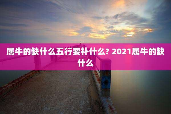 属牛的缺什么五行要补什么? 2021属牛的缺什么