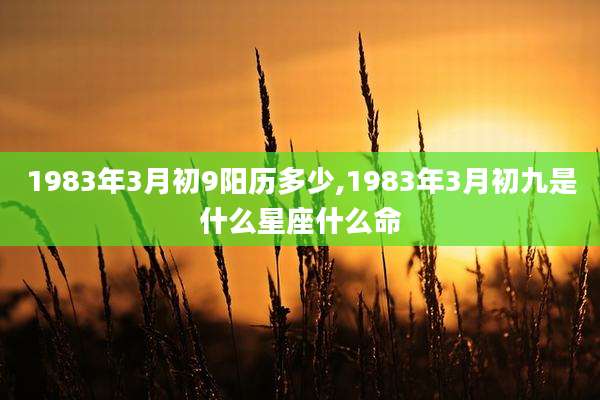 1983年3月初9阳历多少,1983年3月初九是什么星座什么命