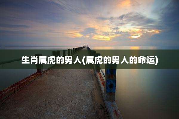 生肖属虎的男人(属虎的男人的命运)