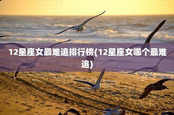 12星座女最难追排行榜(12星座女哪个最难追)