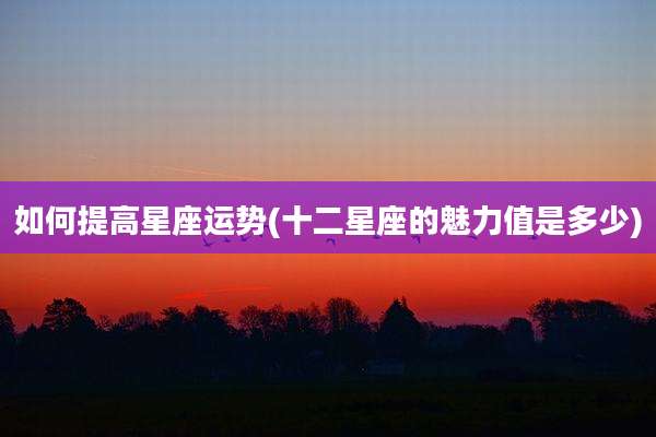 如何提高星座运势(十二星座的魅力值是多少)