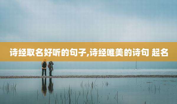 诗经取名好听的句子,诗经唯美的诗句 起名