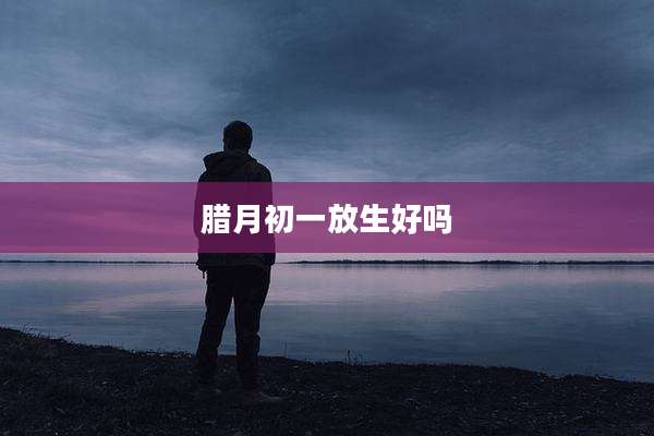 腊月初一放生好吗