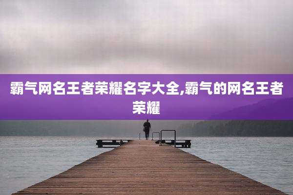 霸气网名王者荣耀名字大全,霸气的网名王者荣耀
