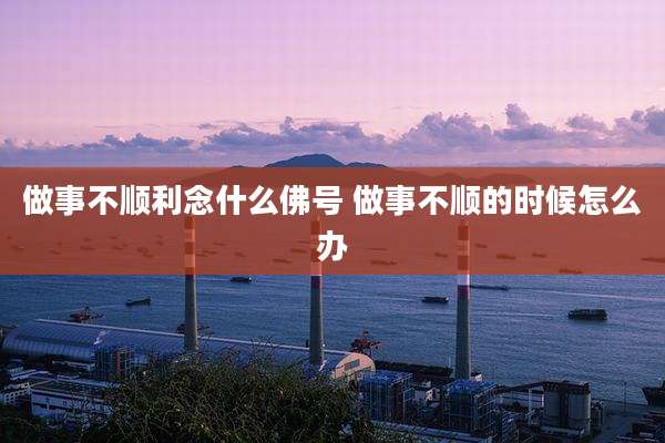 做事不顺利念什么佛号 做事不顺的时候怎么办