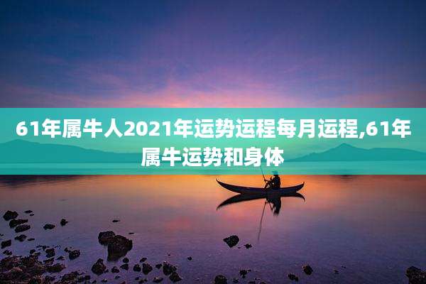 61年属牛人2021年运势运程每月运程,61年属牛运势和身体