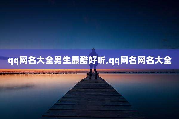qq网名大全男生最酷好听,qq网名网名大全