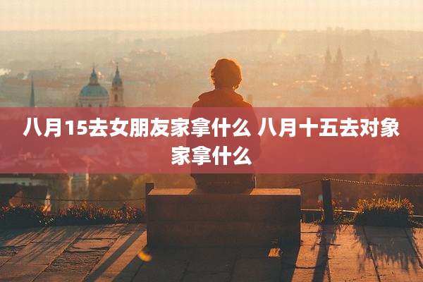 八月15去女朋友家拿什么 八月十五去对象家拿什么