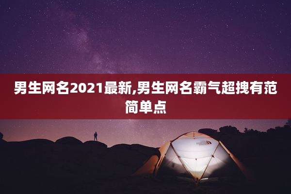 男生网名2021最新,男生网名霸气超拽有范简单点