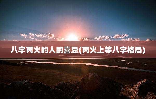 八字丙火的人的喜忌(丙火上等八字格局)