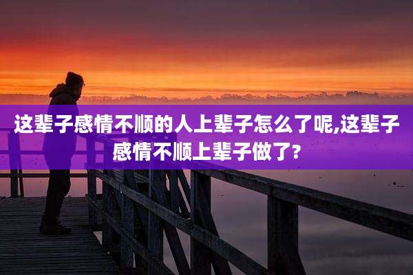 这辈子感情不顺的人上辈子怎么了呢,这辈子感情不顺上辈子做了?