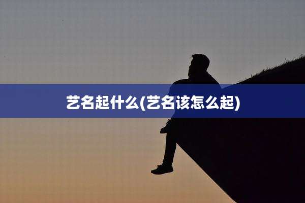 艺名起什么(艺名该怎么起)