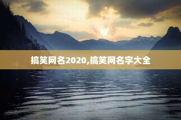 搞笑网名2020,搞笑网名字大全