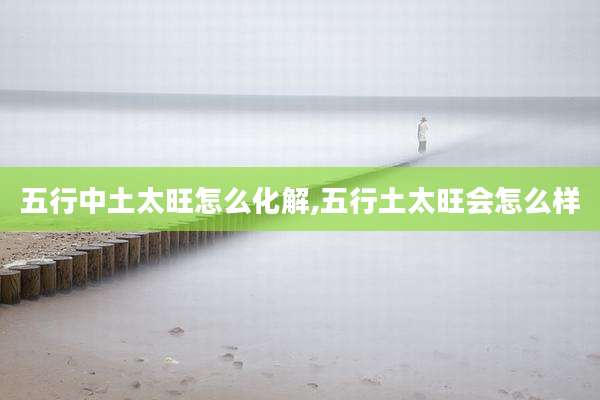 五行中土太旺怎么化解,五行土太旺会怎么样