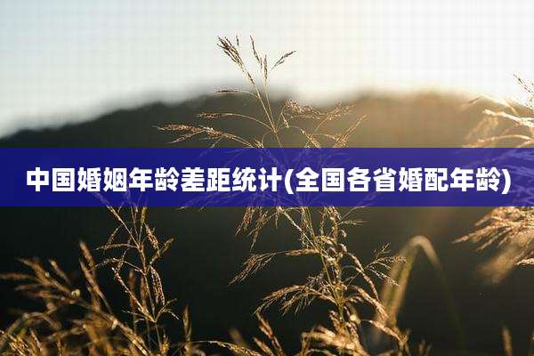 中国婚姻年龄差距统计(全国各省婚配年龄)