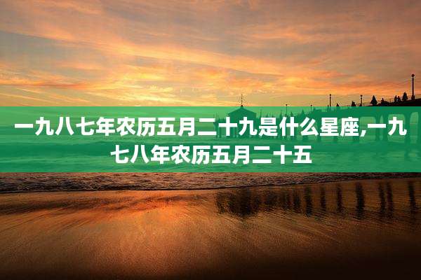 一九八七年农历五月二十九是什么星座,一九七八年农历五月二十五
