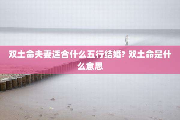 双土命夫妻适合什么五行结婚? 双土命是什么意思