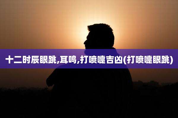 十二时辰眼跳,耳鸣,打喷嚏吉凶(打喷嚏眼跳)