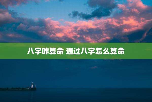 八字咋算命 通过八字怎么算命