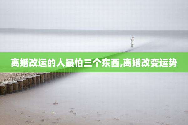 离婚改运的人最怕三个东西,离婚改变运势