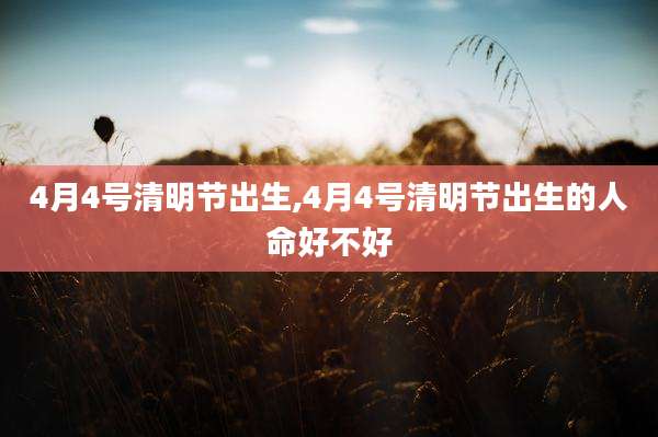 4月4号清明节出生,4月4号清明节出生的人命好不好