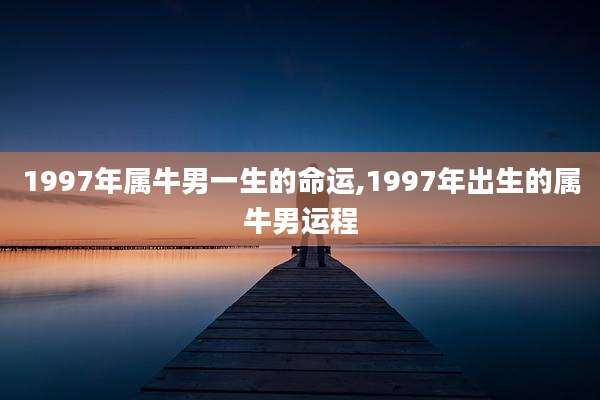 1997年属牛男一生的命运,1997年出生的属牛男运程