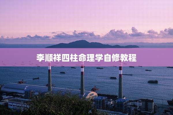李顺祥四柱命理学自修教程