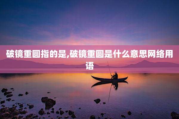 破镜重圆指的是,破镜重圆是什么意思网络用语