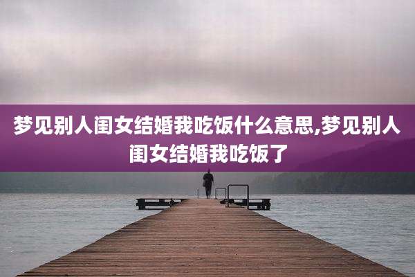 梦见别人闺女结婚我吃饭什么意思,梦见别人闺女结婚我吃饭了