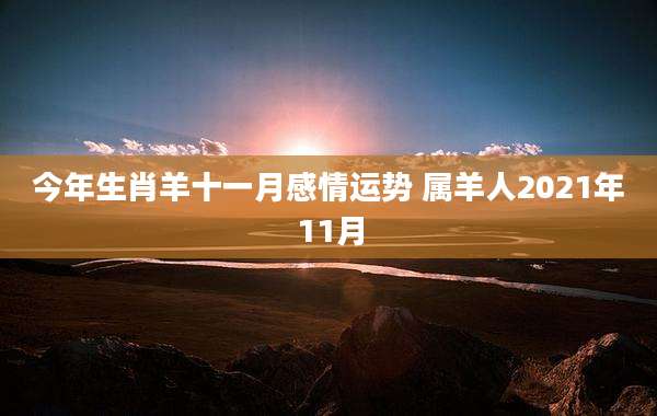 今年生肖羊十一月感情运势 属羊人2021年11月