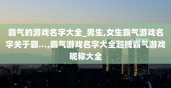 霸气的游戏名字大全_男生,女生霸气游戏名字关于霸...,霸气游戏名字大全超拽霸气游戏昵称大全