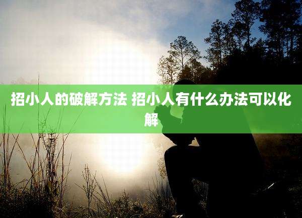 招小人的破解方法 招小人有什么办法可以化解