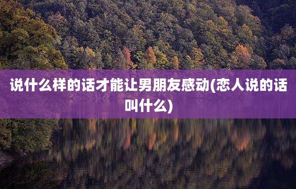 说什么样的话才能让男朋友感动(恋人说的话叫什么)