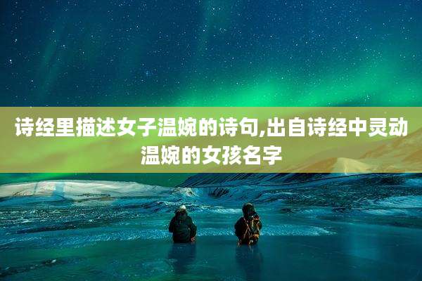 诗经里描述女子温婉的诗句,出自诗经中灵动温婉的女孩名字