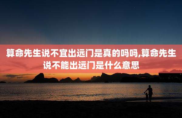 算命先生说不宜出远门是真的吗吗,算命先生说不能出远门是什么意思