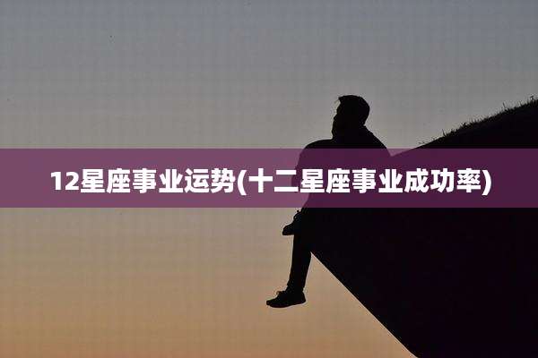 12星座事业运势(十二星座事业成功率)