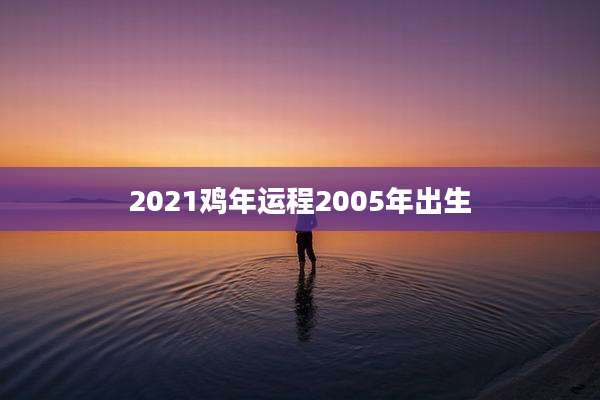 2021鸡年运程2005年出生